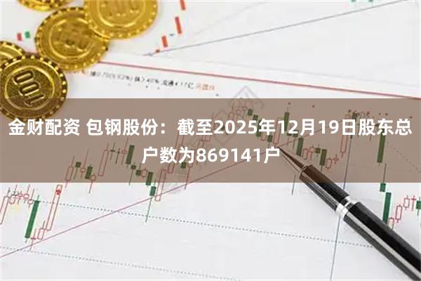 金财配资 包钢股份：截至2025年12月19日股东总户数为869141户
