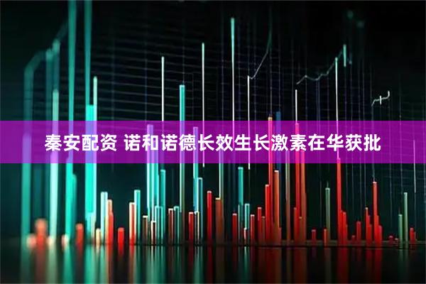 秦安配资 诺和诺德长效生长激素在华获批