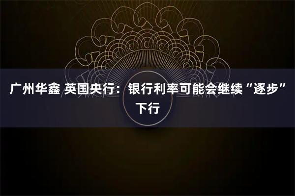 广州华鑫 英国央行：银行利率可能会继续“逐步”下行
