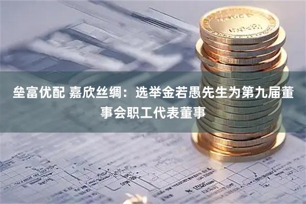 垒富优配 嘉欣丝绸：选举金若愚先生为第九届董事会职工代表董事
