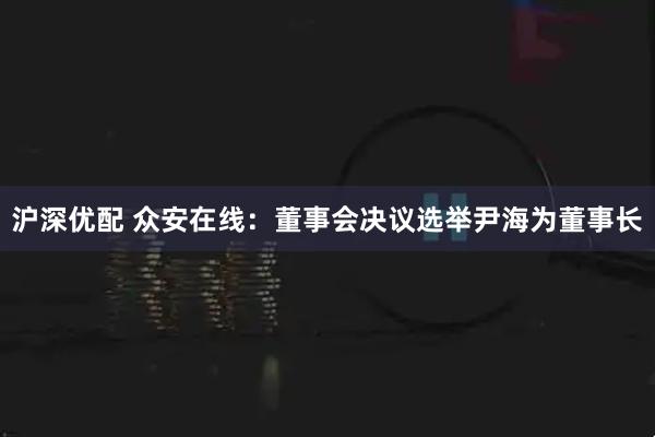 沪深优配 众安在线：董事会决议选举尹海为董事长