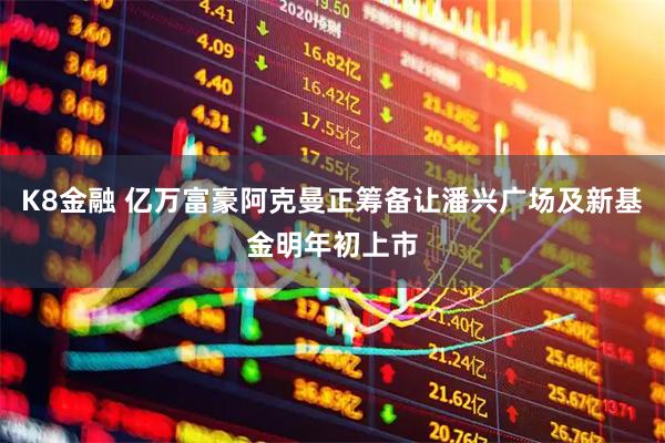 K8金融 亿万富豪阿克曼正筹备让潘兴广场及新基金明年初上市
