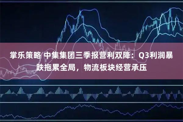 掌乐策略 中集集团三季报营利双降：Q3利润暴跌拖累全局，物流板块经营承压