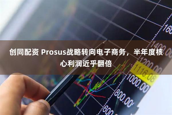创同配资 Prosus战略转向电子商务，半年度核心利润近乎翻倍