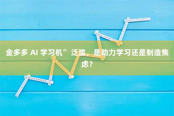 金多多 AI 学习机” 泛滥，是助力学习还是制造焦虑？