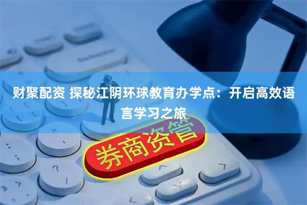 财聚配资 探秘江阴环球教育办学点：开启高效语言学习之旅