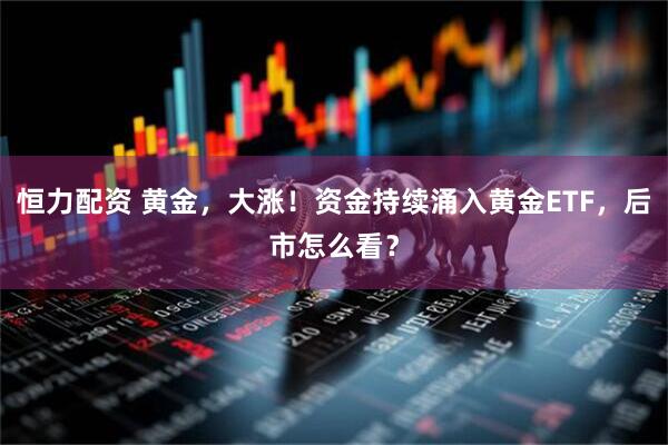 恒力配资 黄金，大涨！资金持续涌入黄金ETF，后市怎么看？