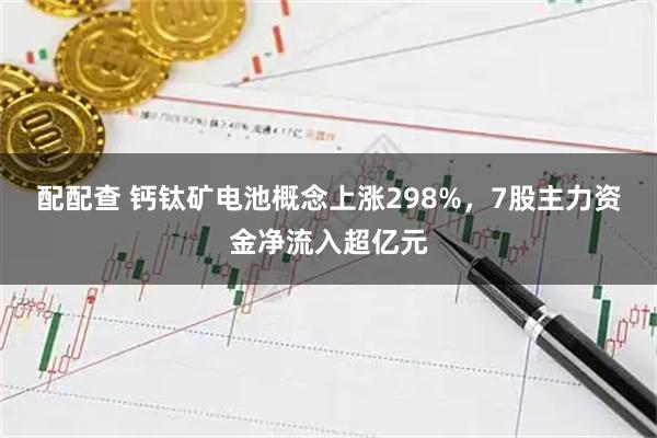 配配查 钙钛矿电池概念上涨298%，7股主力资金净流入超亿元