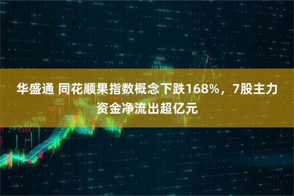 华盛通 同花顺果指数概念下跌168%，7股主力资金净流出超亿元
