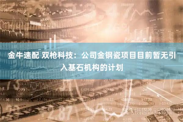 金牛速配 双枪科技：公司金钢瓷项目目前暂无引入基石机构的计划