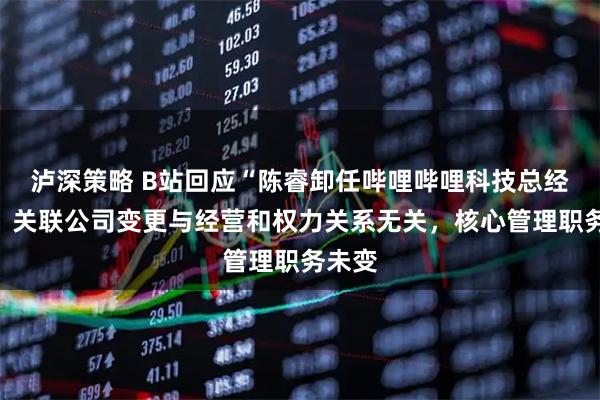 泸深策略 B站回应“陈睿卸任哔哩哔哩科技总经理”：关联公司变更与经营和权力关系无关，核心管理职务未变