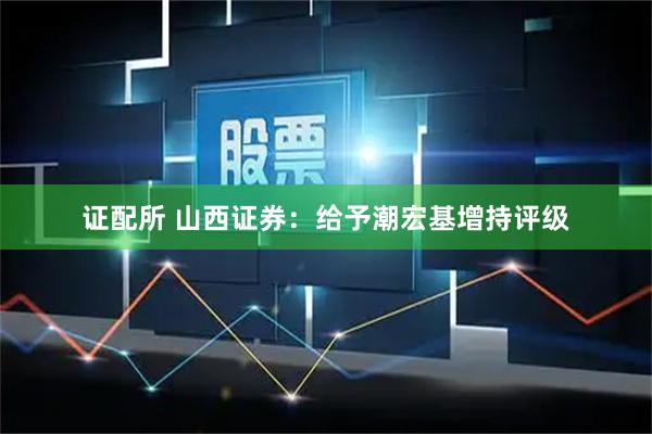 证配所 山西证券：给予潮宏基增持评级