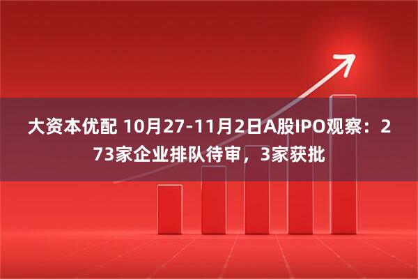 大资本优配 10月27-11月2日A股IPO观察：273家企业排队待审，3家获批