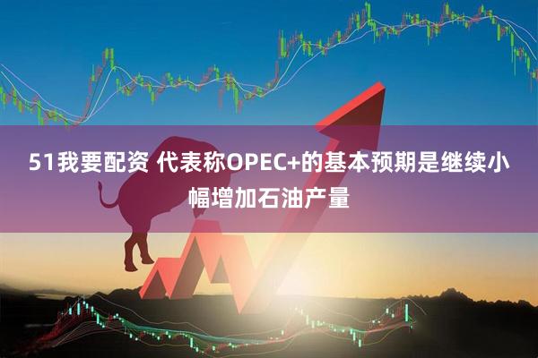 51我要配资 代表称OPEC+的基本预期是继续小幅增加石油产量