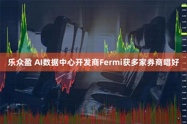 乐众盈 AI数据中心开发商Fermi获多家券商唱好