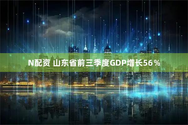 N配资 山东省前三季度GDP增长56％