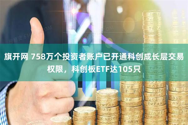 旗开网 758万个投资者账户已开通科创成长层交易权限，科创板ETF达105只