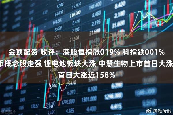 金顶配资 收评：港股恒指涨019% 科指跌001% 加密货币概念股走强 锂电池板块大涨 中慧生物上市首日大涨近158%