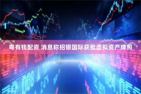 粤有钱配资 消息称招银国际获批虚拟资产牌照