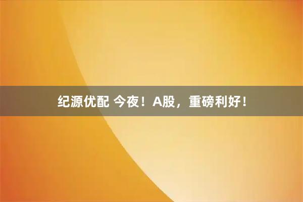 纪源优配 今夜！A股，重磅利好！