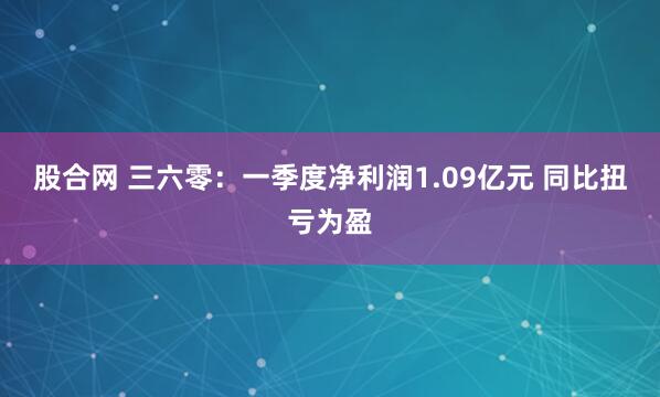 股合网 三六零：一季度净利润1.09亿元 同比扭亏为盈