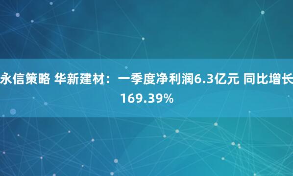 永信策略 华新建材：一季度净利润6.3亿元 同比增长169.39%