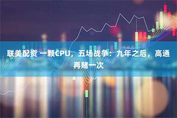联美配资 一颗CPU，五场战争：九年之后，高通再赌一次