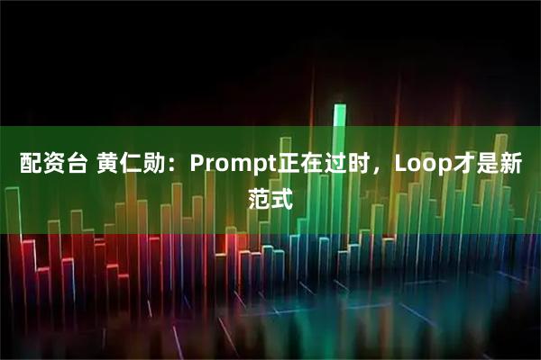 配资台 黄仁勋：Prompt正在过时，Loop才是新范式
